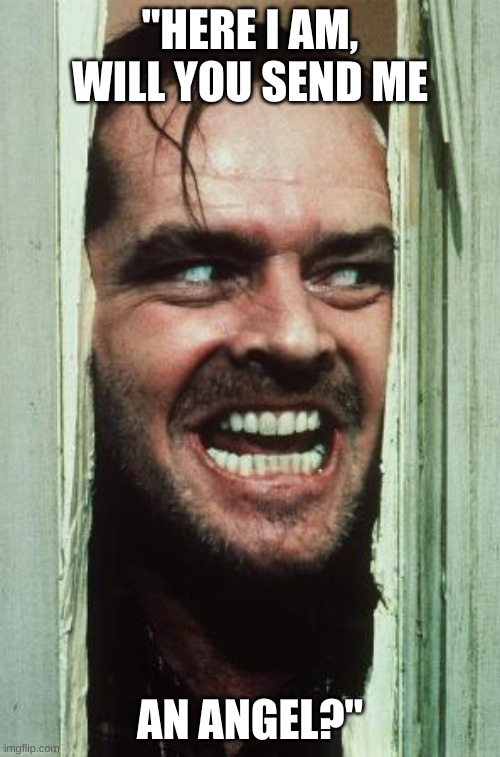 Here's Johnny | "HERE I AM, WILL YOU SEND ME; AN ANGEL?" | image tagged in memes,here's johnny | made w/ Imgflip meme maker