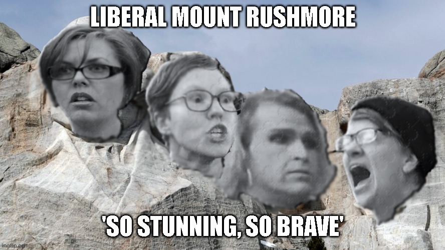 Mount Liberal | LIBERAL MOUNT RUSHMORE; 'SO STUNNING, SO BRAVE' | image tagged in mount liberal | made w/ Imgflip meme maker