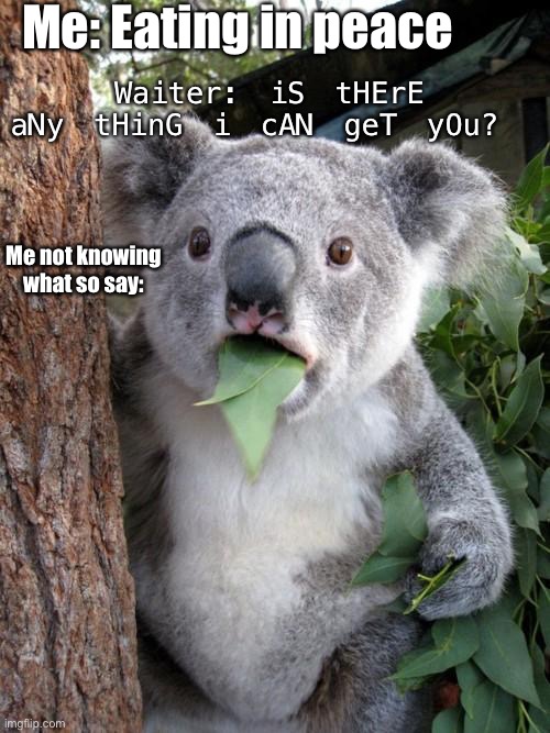 Every socially awkward person be like | Me: Eating in peace; Waiter: iS tHErE aNy tHinG i cAN geT yOu? Me not knowing what so say: | image tagged in memes,surprised koala | made w/ Imgflip meme maker