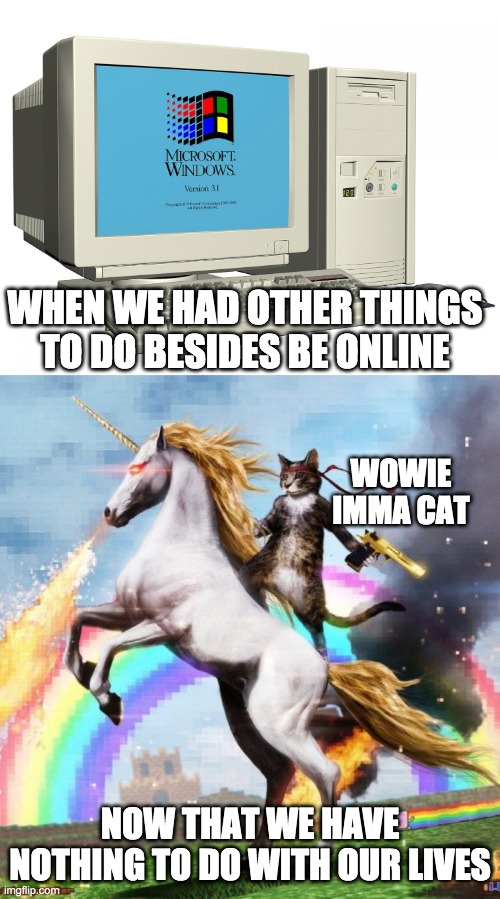 WHEN WE HAD OTHER THINGS TO DO BESIDES BE ONLINE; WOWIE IMMA CAT; NOW THAT WE HAVE NOTHING TO DO WITH OUR LIVES | image tagged in memes,welcome to the internets | made w/ Imgflip meme maker