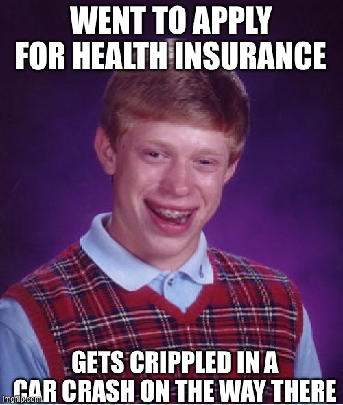 Big oof | WENT TO APPLY FOR HEALTH INSURANCE; GETS CRIPPLED IN A CAR CRASH ON THE WAY THERE | image tagged in memes,bad luck brian | made w/ Imgflip meme maker