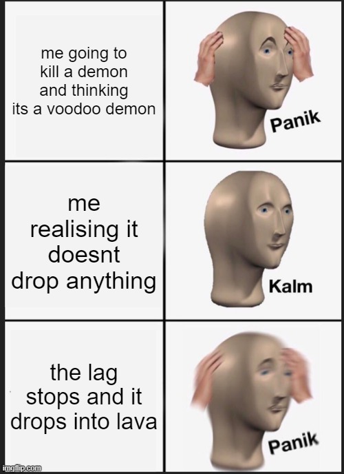 ree | me going to kill a demon and thinking its a voodoo demon; me realising it doesnt drop anything; the lag stops and it drops into lava | image tagged in memes,panik kalm panik | made w/ Imgflip meme maker