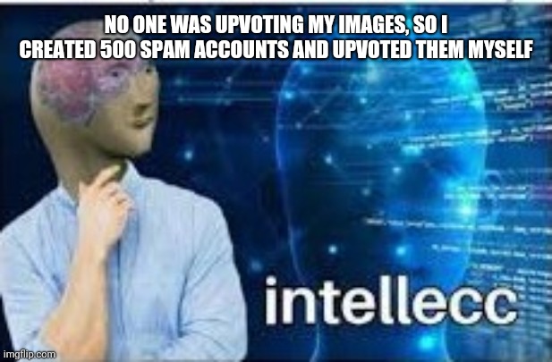 intellecc |  NO ONE WAS UPVOTING MY IMAGES, SO I CREATED 500 SPAM ACCOUNTS AND UPVOTED THEM MYSELF | image tagged in intellecc,Memes_Of_The_Dank | made w/ Imgflip meme maker
