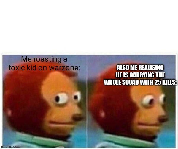 Monkey Puppet Meme | Me roasting a toxic kid on warzone:; ALSO ME REALISING HE IS CARRYING THE WHOLE SQUAD WITH 25 KILLS: | image tagged in memes,monkey puppet | made w/ Imgflip meme maker