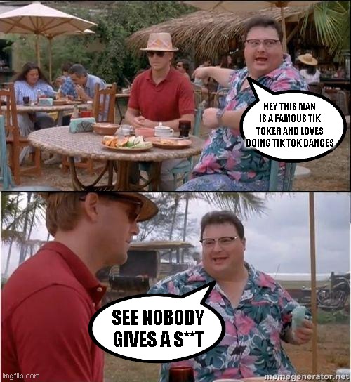 nobody gives a sh- | HEY THIS MAN IS A FAMOUS TIK TOKER AND LOVES DOING TIK TOK DANCES; SEE NOBODY GIVES A S**T | image tagged in see no one cares,tik tok | made w/ Imgflip meme maker