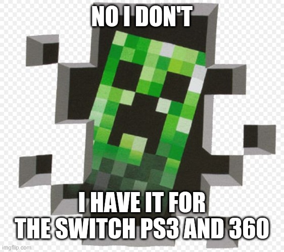 Minecraft Creeper | NO I DON'T I HAVE IT FOR THE SWITCH PS3 AND 360 | image tagged in minecraft creeper | made w/ Imgflip meme maker