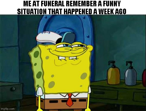 Don't You Squidward Meme | ME AT FUNERAL REMEMBER A FUNNY SITUATION THAT HAPPENED A WEEK AGO | image tagged in memes,don't you squidward | made w/ Imgflip meme maker