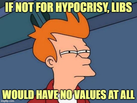 Futurama Fry Meme | IF NOT FOR HYPOCRISY, LIBS WOULD HAVE NO VALUES AT ALL | image tagged in memes,futurama fry | made w/ Imgflip meme maker