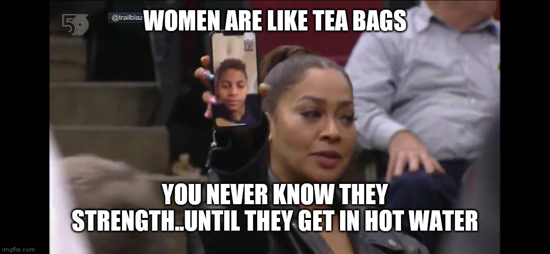 Jroc113 | WOMEN ARE LIKE TEA BAGS; YOU NEVER KNOW THEY STRENGTH..UNTIL THEY GET IN HOT WATER | image tagged in i thought keisha was dead | made w/ Imgflip meme maker