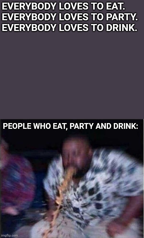 Eat, Party And Drink. | EVERYBODY LOVES TO EAT.
EVERYBODY LOVES TO PARTY.
EVERYBODY LOVES TO DRINK. PEOPLE WHO EAT, PARTY AND DRINK: | image tagged in guy vomiting,eat,party,drink,health | made w/ Imgflip meme maker