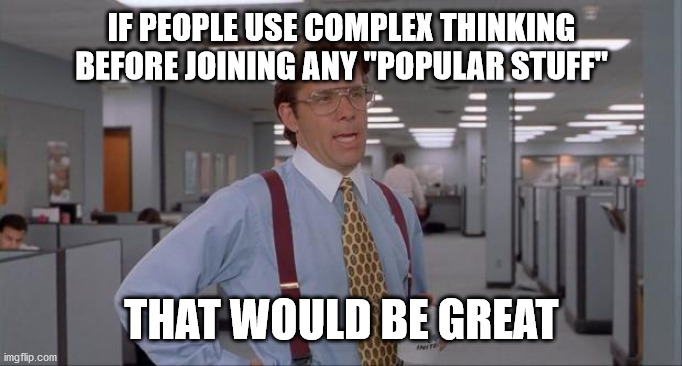 Using the brain is good | IF PEOPLE USE COMPLEX THINKING BEFORE JOINING ANY "POPULAR STUFF"; THAT WOULD BE GREAT | image tagged in that would be great,memes,brainwashed,zombie apocalypse,social engineering | made w/ Imgflip meme maker