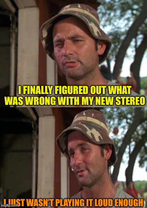 Bill Murray bad joke | I FINALLY FIGURED OUT WHAT WAS WRONG WITH MY NEW STEREO; I JUST WASN’T PLAYING IT LOUD ENOUGH | image tagged in bill murray bad joke | made w/ Imgflip meme maker