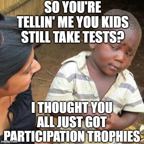 Third World Skeptical Kid Meme | SO YOU'RE TELLIN' ME YOU KIDS STILL TAKE TESTS? I THOUGHT YOU ALL JUST GOT PARTICIPATION TROPHIES | image tagged in memes,third world skeptical kid | made w/ Imgflip meme maker
