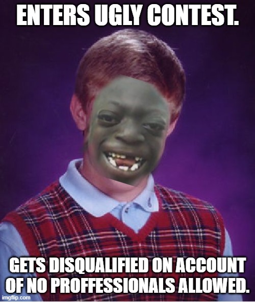 BRIANS HALF BROTHER IS A PROFESSIONAL, NO PROFFESIONALS ALLOWED. | ENTERS UGLY CONTEST. GETS DISQUALIFIED ON ACCOUNT OF NO PROFFESSIONALS ALLOWED. | image tagged in memes,bad luck brian,ugly contest | made w/ Imgflip meme maker
