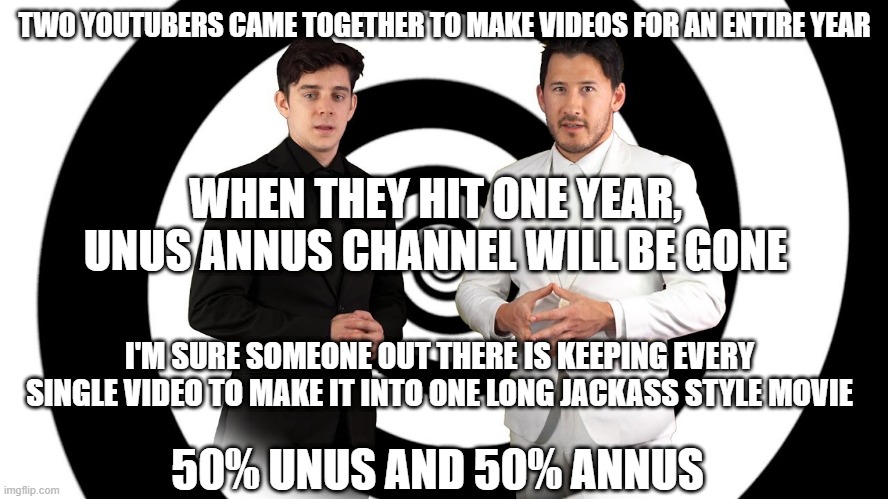TWO YOUTUBERS CAME TOGETHER TO MAKE VIDEOS FOR AN ENTIRE YEAR; WHEN THEY HIT ONE YEAR, UNUS ANNUS CHANNEL WILL BE GONE; I'M SURE SOMEONE OUT THERE IS KEEPING EVERY SINGLE VIDEO TO MAKE IT INTO ONE LONG JACKASS STYLE MOVIE; 50% UNUS AND 50% ANNUS | image tagged in markiplier,ethan,youtube,videos | made w/ Imgflip meme maker