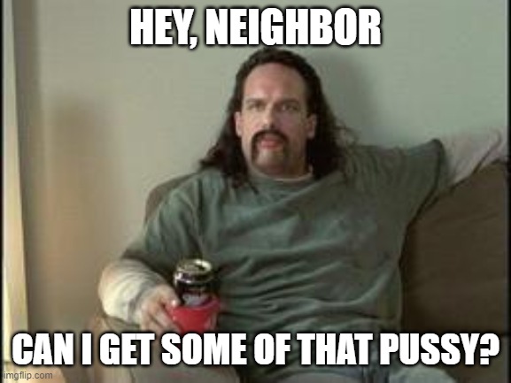 Office space neighbor | HEY, NEIGHBOR CAN I GET SOME OF THAT PUSSY? | image tagged in office space neighbor | made w/ Imgflip meme maker
