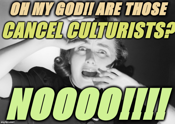 OH MY GOD! ARE THOSE CANCEL CULTURISTS? NOOOO!!!! | CANCEL CULTURISTS? | image tagged in oh my god are those  noooo,cancel culture,political,satire,horror,screaming woman | made w/ Imgflip meme maker