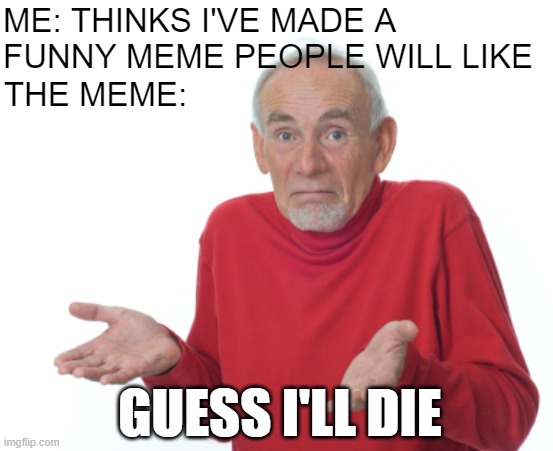 Every time | ME: THINKS I'VE MADE A FUNNY MEME PEOPLE WILL LIKE; THE MEME:; GUESS I'LL DIE | image tagged in guess i'll die | made w/ Imgflip meme maker