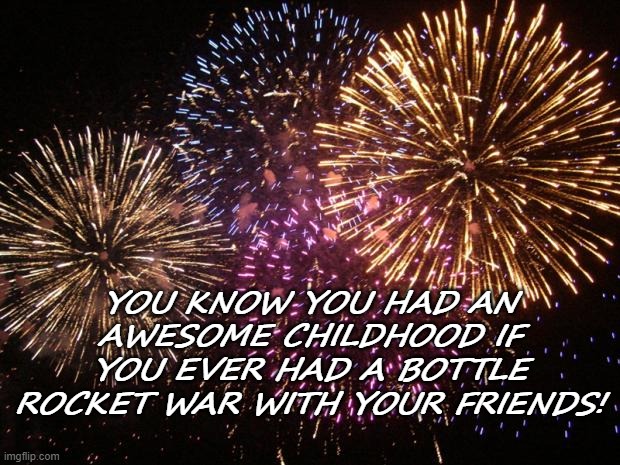 Boom! Boom! | YOU KNOW YOU HAD AN AWESOME CHILDHOOD IF YOU EVER HAD A BOTTLE ROCKET WAR WITH YOUR FRIENDS! | image tagged in fireworks | made w/ Imgflip meme maker
