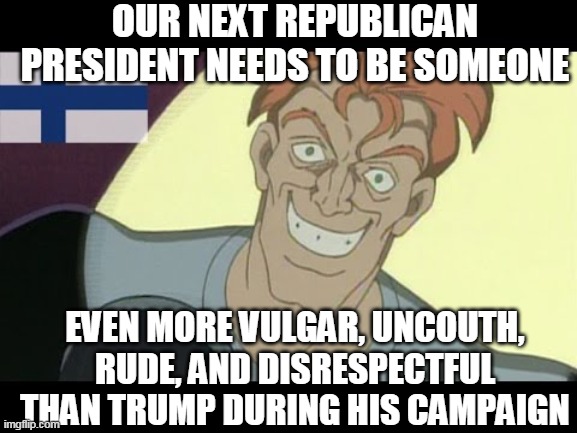 Because desperate times call for desperate measures | OUR NEXT REPUBLICAN PRESIDENT NEEDS TO BE SOMEONE; EVEN MORE VULGAR, UNCOUTH, RUDE, AND DISRESPECTFUL THAN TRUMP DURING HIS CAMPAIGN | image tagged in donald trump,republican,president,election,politics,trump | made w/ Imgflip meme maker