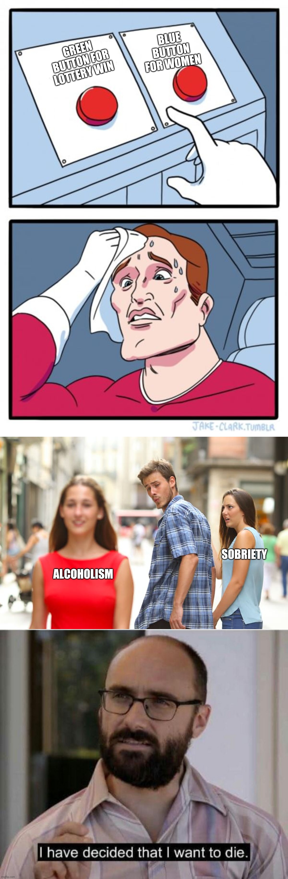 ALCOHOLICS, MAKING DECISIONS | BLUE BUTTON FOR WOMEN; GREEN BUTTON FOR LOTTERY WIN; SOBRIETY; ALCOHOLISM | image tagged in memes,two buttons,distracted boyfriend,i have decided that i want to die | made w/ Imgflip meme maker