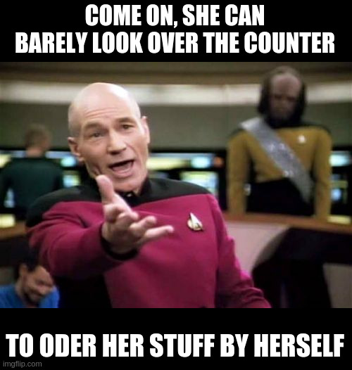 Picard Wtf Meme | COME ON, SHE CAN BARELY LOOK OVER THE COUNTER TO ODER HER STUFF BY HERSELF | image tagged in memes,picard wtf | made w/ Imgflip meme maker