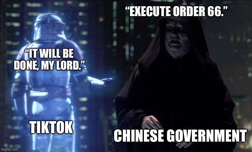 I had a feeling something was up with Tiktok. I just KNEW it! | “EXECUTE ORDER 66.”; “IT WILL BE DONE, MY LORD.”; TIKTOK; CHINESE GOVERNMENT | image tagged in execute order 66 | made w/ Imgflip meme maker