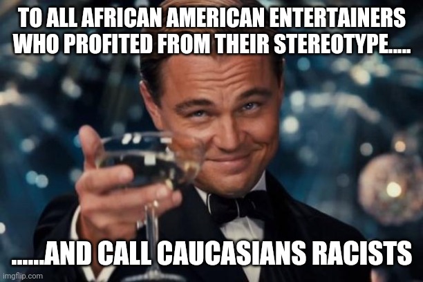 Leonardo Dicaprio Cheers | TO ALL AFRICAN AMERICAN ENTERTAINERS WHO PROFITED FROM THEIR STEREOTYPE..... ......AND CALL CAUCASIANS RACISTS | image tagged in memes,leonardo dicaprio cheers | made w/ Imgflip meme maker