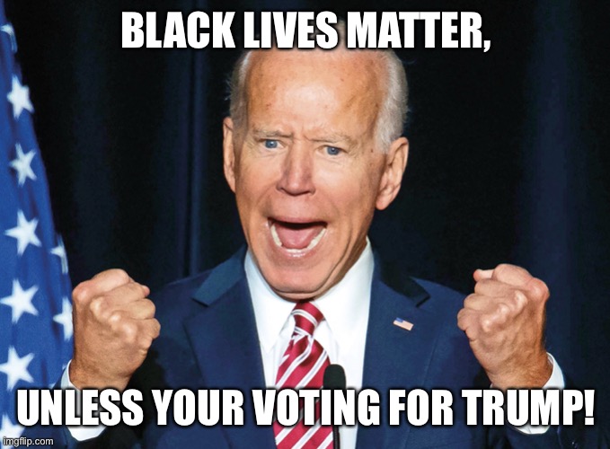 Crazy Joe Biden | BLACK LIVES MATTER, UNLESS YOUR VOTING FOR TRUMP! | image tagged in crazy joe biden | made w/ Imgflip meme maker