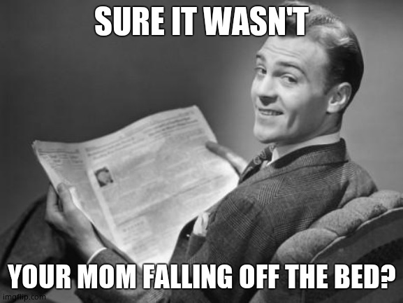 50's newspaper | SURE IT WASN'T YOUR MOM FALLING OFF THE BED? | image tagged in 50's newspaper | made w/ Imgflip meme maker