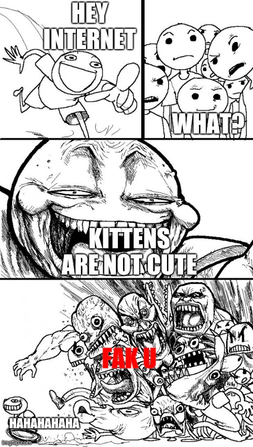 Hey Internet | HEY INTERNET; WHAT? KITTENS ARE NOT CUTE; FAK U; HAHAHAHAHA | image tagged in memes,hey internet | made w/ Imgflip meme maker