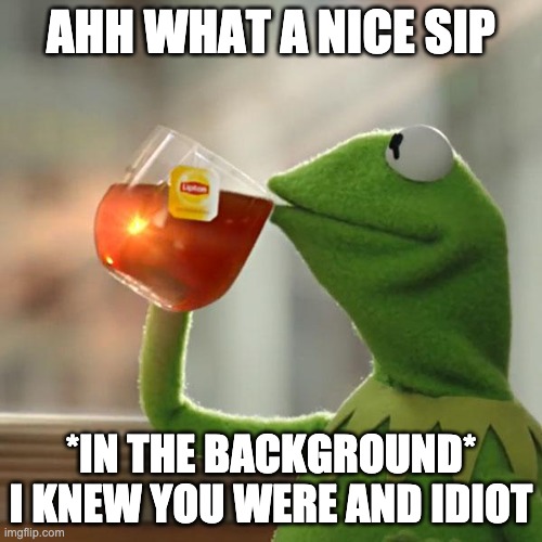 Me irl | AHH WHAT A NICE SIP; *IN THE BACKGROUND* I KNEW YOU WERE AND IDIOT | image tagged in memes,but that's none of my business,kermit the frog | made w/ Imgflip meme maker