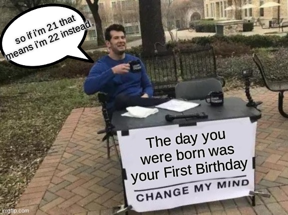 Change My Mind | so if i'm 21 that means i'm 22 instead. The day you were born was your First Birthday | image tagged in memes,change my mind,birthday,mindblown,i am smort | made w/ Imgflip meme maker