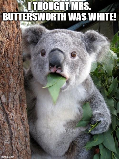 Surprised Koala Meme | I THOUGHT MRS. BUTTERSWORTH WAS WHITE! | image tagged in memes,surprised koala | made w/ Imgflip meme maker