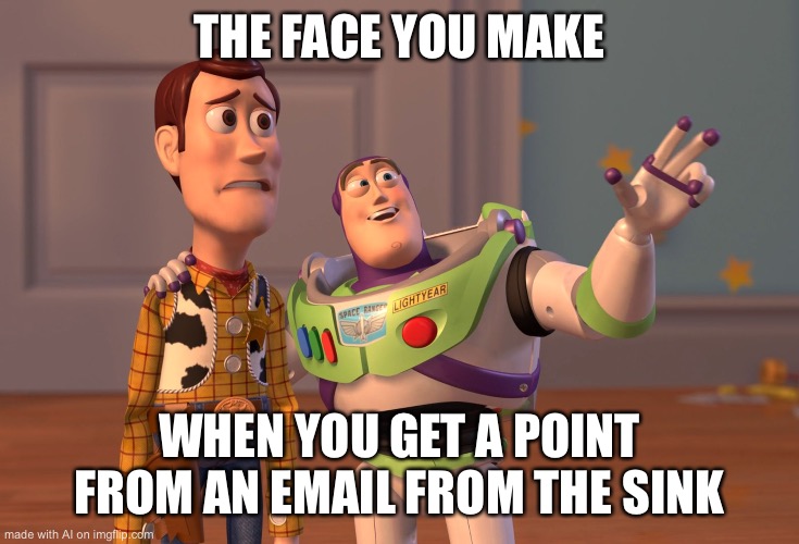 eh- | THE FACE YOU MAKE; WHEN YOU GET A POINT FROM AN EMAIL FROM THE SINK | image tagged in memes,x x everywhere | made w/ Imgflip meme maker
