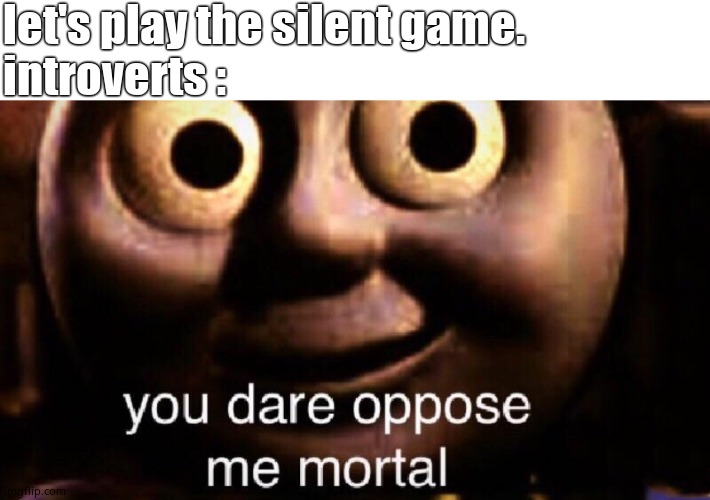 You dare oppose me mortal |  let's play the silent game. introverts : | image tagged in you dare oppose me mortal | made w/ Imgflip meme maker