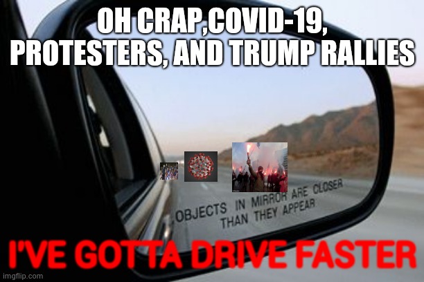 2020 dangers | OH CRAP,COVID-19, PROTESTERS, AND TRUMP RALLIES; I'VE GOTTA DRIVE FASTER | image tagged in objects in mirror are closer than they appear | made w/ Imgflip meme maker