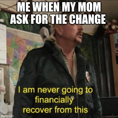 I am never going to financially recover from this | ME WHEN MY MOM ASK FOR THE CHANGE | image tagged in i am never going to financially recover from this | made w/ Imgflip meme maker