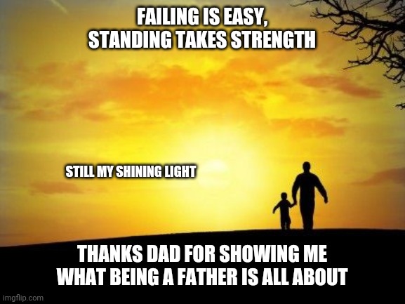 Father's Day | FAILING IS EASY, STANDING TAKES STRENGTH; STILL MY SHINING LIGHT; THANKS DAD FOR SHOWING ME WHAT BEING A FATHER IS ALL ABOUT | image tagged in father's day | made w/ Imgflip meme maker