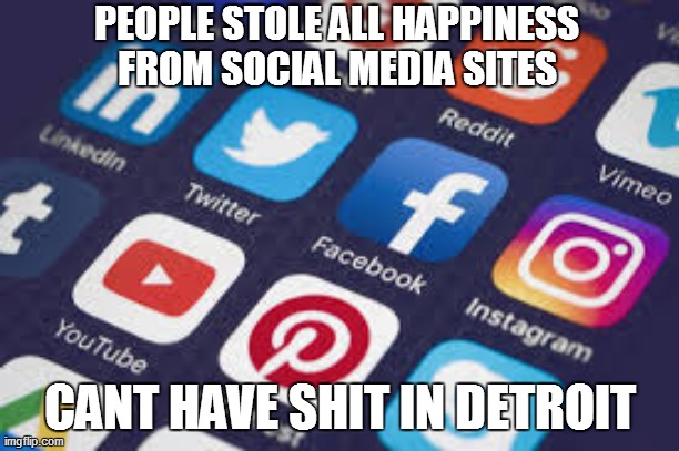 based on a discord discussion | PEOPLE STOLE ALL HAPPINESS FROM SOCIAL MEDIA SITES; CANT HAVE SHIT IN DETROIT | image tagged in memes | made w/ Imgflip meme maker