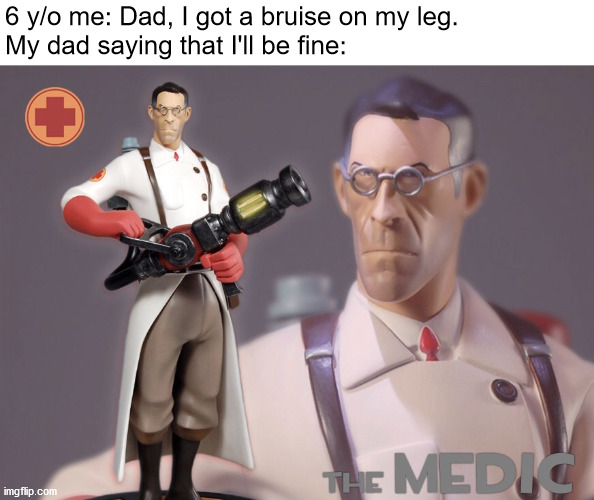 The medic | 6 y/o me: Dad, I got a bruise on my leg.
My dad saying that I'll be fine: | image tagged in the medic | made w/ Imgflip meme maker