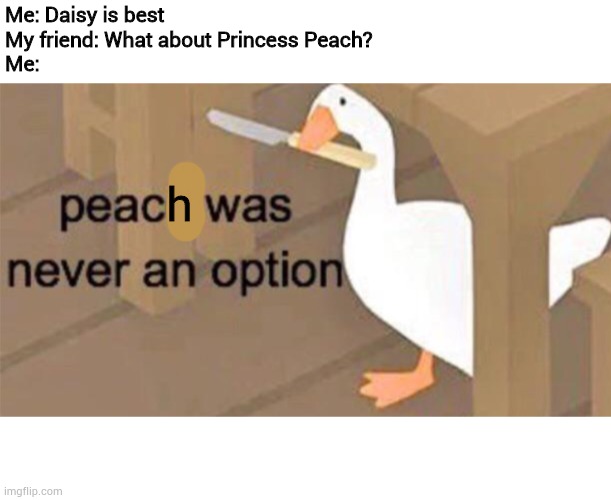 I do like Peach though | Me: Daisy is best
My friend: What about Princess Peach?
Me:; h | image tagged in untitled goose peace was never an option,memes,princess peach | made w/ Imgflip meme maker