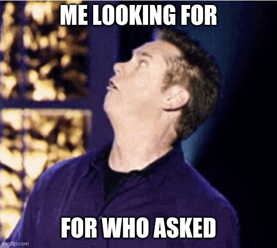 Me looking for who asked | ME LOOKING FOR FOR WHO ASKED | image tagged in me looking for who asked | made w/ Imgflip meme maker
