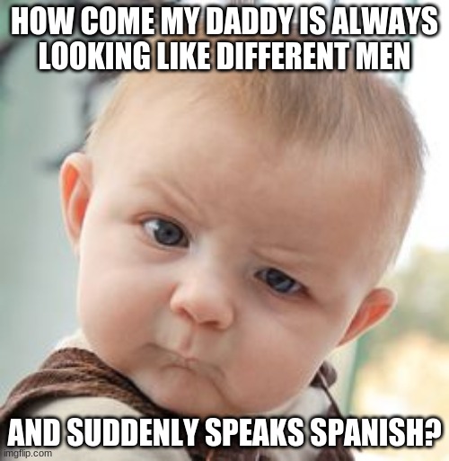 Uhh... You want to tell him or should I? | HOW COME MY DADDY IS ALWAYS LOOKING LIKE DIFFERENT MEN; AND SUDDENLY SPEAKS SPANISH? | image tagged in memes,skeptical baby,dad,father,father's day,happy father's day | made w/ Imgflip meme maker