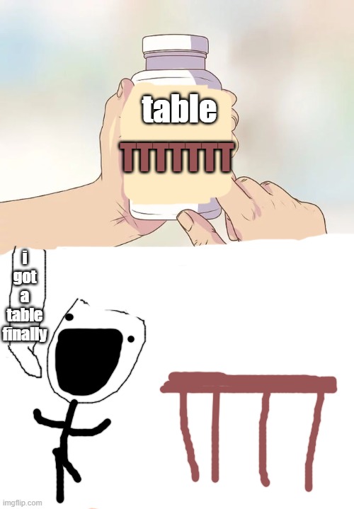 Hard To Swallow Pills | table; TTTTTTT; i got a table finally | image tagged in memes,hard to swallow pills | made w/ Imgflip meme maker
