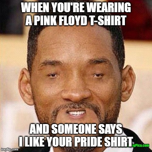 pink floyd pride | WHEN YOU'RE WEARING A PINK FLOYD T-SHIRT; AND SOMEONE SAYS I LIKE YOUR PRIDE SHIRT | image tagged in will smith tiny face,pink floyd,pride | made w/ Imgflip meme maker