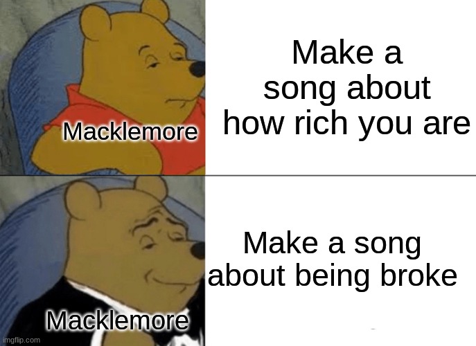 Who else has just been listening to old songs during quarantine? | Make a song about how rich you are; Macklemore; Make a song about being broke; Macklemore | image tagged in memes,tuxedo winnie the pooh,macklemore thrift store | made w/ Imgflip meme maker