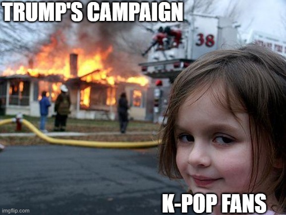 Disaster Girl Meme | TRUMP'S CAMPAIGN; K-POP FANS | image tagged in memes,disaster girl,kpop,teenagers,trump rally,election 2020 | made w/ Imgflip meme maker