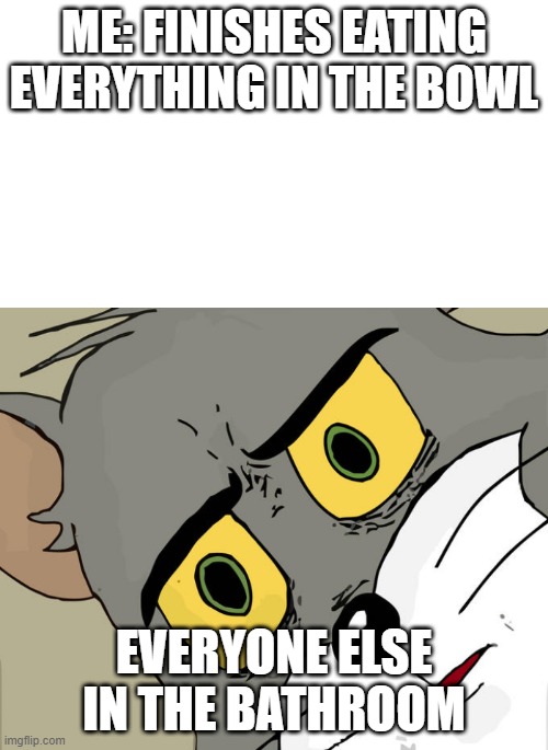 ME: FINISHES EATING EVERYTHING IN THE BOWL; EVERYONE ELSE IN THE BATHROOM | image tagged in transparent,memes,unsettled tom | made w/ Imgflip meme maker