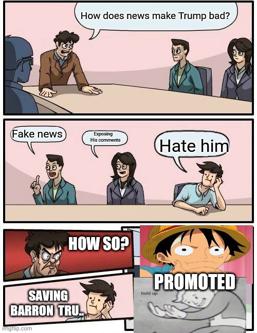 Say no more son | How does news make Trump bad? Fake news; Exposing     His comments; Hate him; HOW SO? PROMOTED; SAVING BARRON  TRU.. | image tagged in memes,boardroom meeting suggestion | made w/ Imgflip meme maker